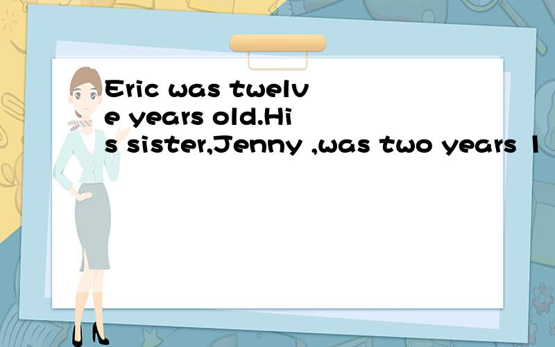 Eric was twelve years old.His sister,Jenny ,was two years 1