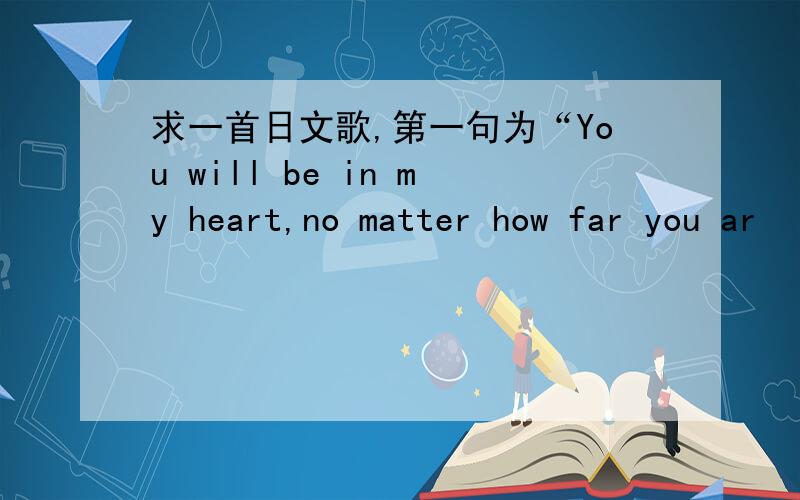 求一首日文歌,第一句为“You will be in my heart,no matter how far you ar