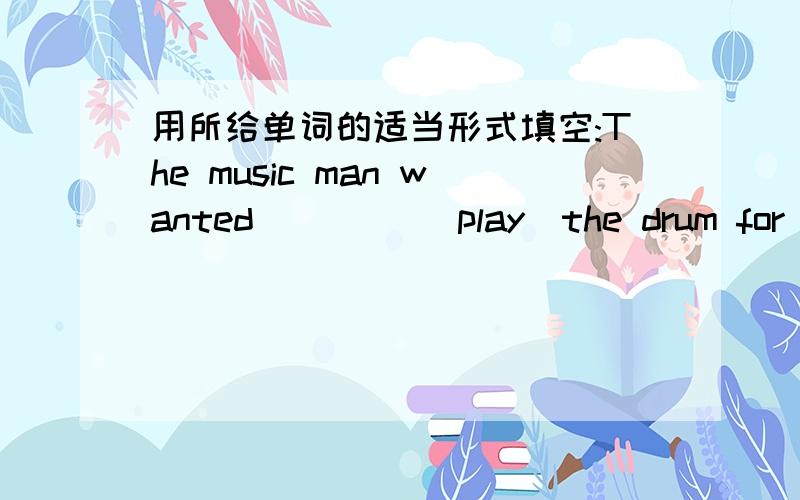 用所给单词的适当形式填空:The music man wanted ____(play)the drum for ___