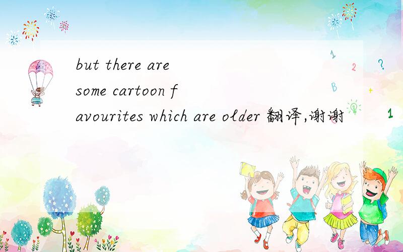 but there are some cartoon favourites which are older 翻译,谢谢