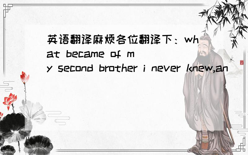 英语翻译麻烦各位翻译下：what became of my second brother i never knew,an