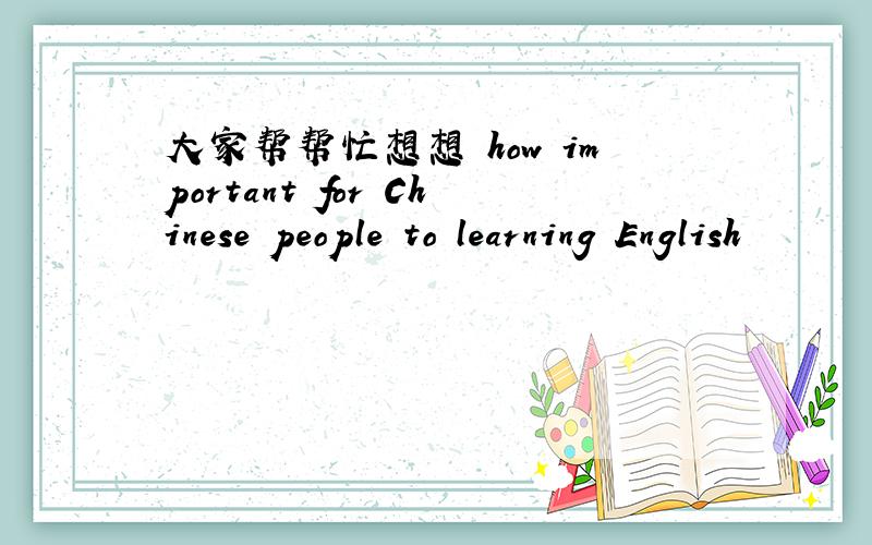 大家帮帮忙想想 how important for Chinese people to learning English