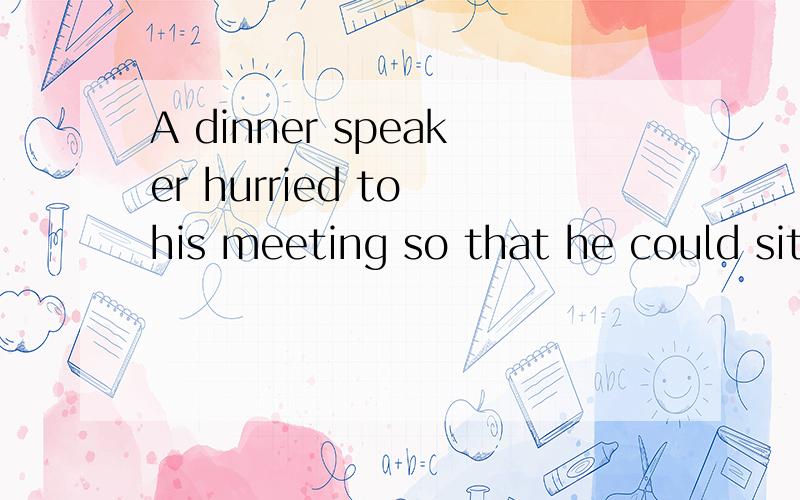 A dinner speaker hurried to his meeting so that he could sit