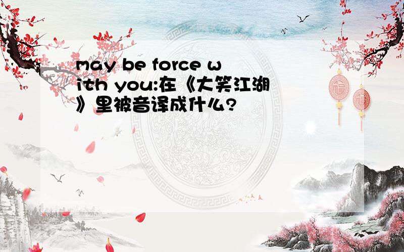 may be force with you:在《大笑江湖》里被音译成什么?