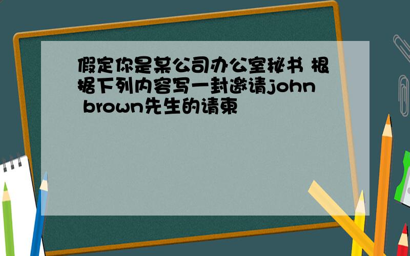 假定你是某公司办公室秘书 根据下列内容写一封邀请john brown先生的请柬