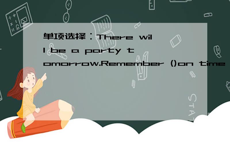 单项选择：There will be a party tomorrow.Remember ()on time A to
