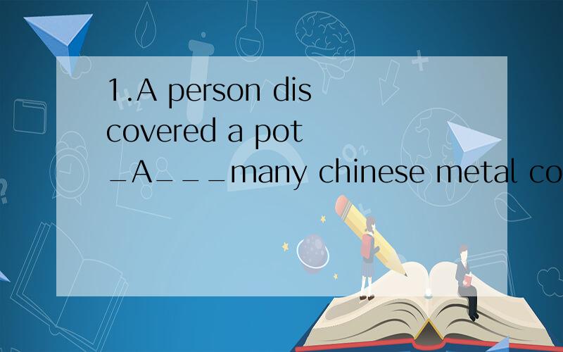 1.A person discovered a pot _A___many chinese metal coins