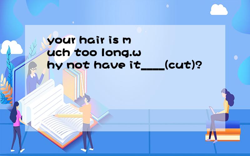 your hair is much too long.why not have it____(cut)?