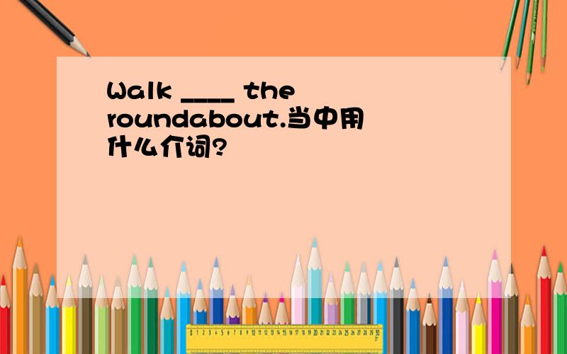 Walk ____ the roundabout.当中用什么介词?