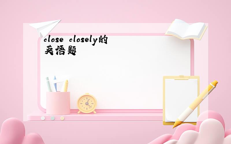 close closely的英语题