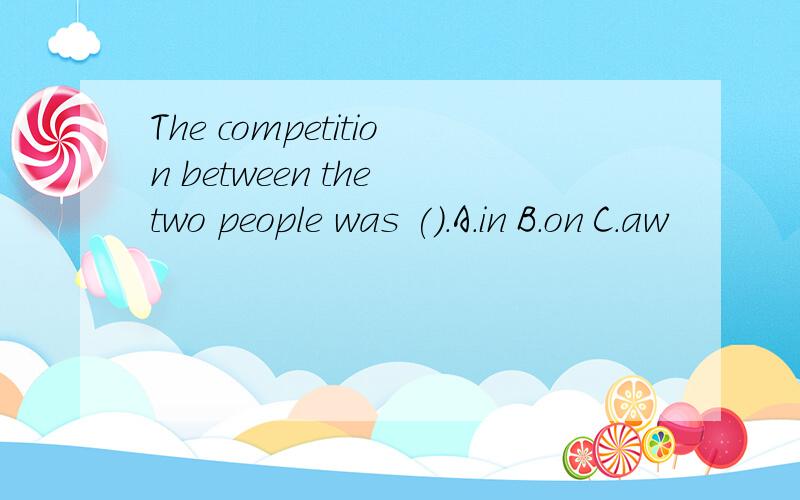 The competition between the two people was ().A.in B.on C.aw
