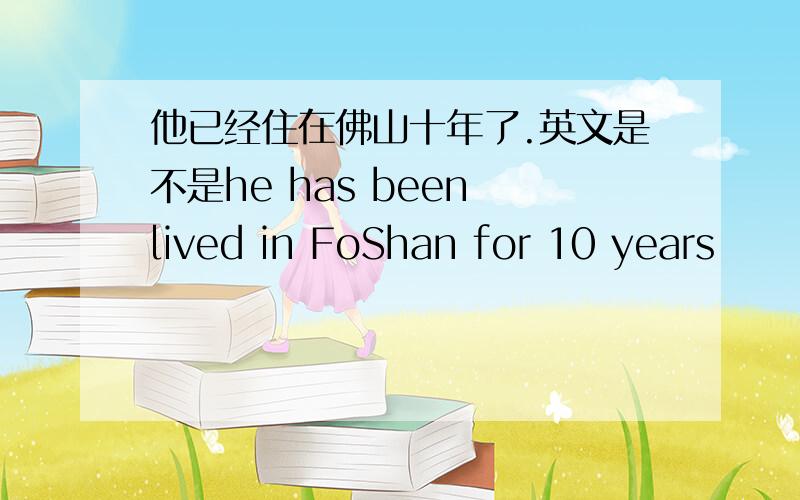 他已经住在佛山十年了.英文是不是he has been lived in FoShan for 10 years