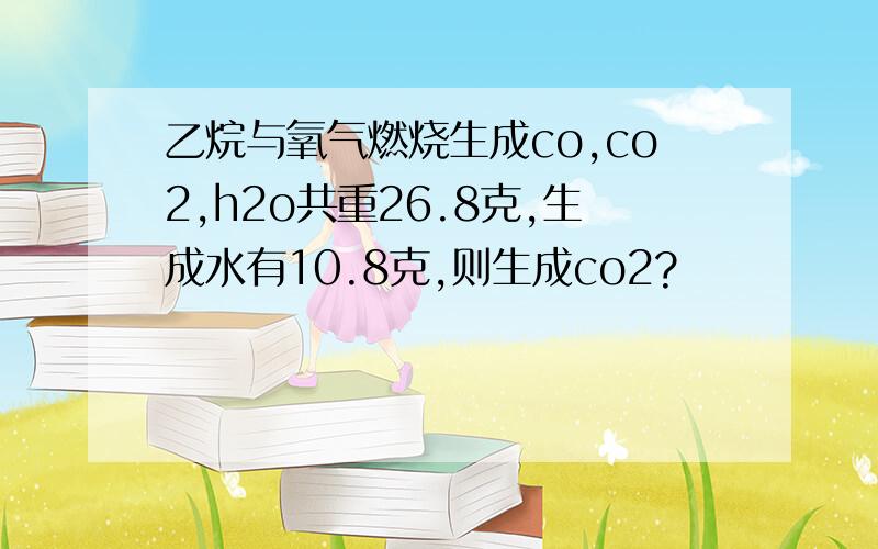 乙烷与氧气燃烧生成co,co2,h2o共重26.8克,生成水有10.8克,则生成co2?