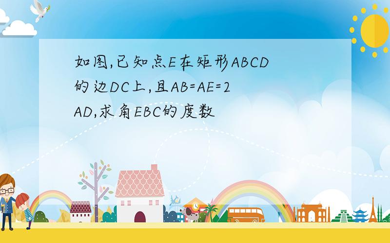 如图,已知点E在矩形ABCD的边DC上,且AB=AE=2AD,求角EBC的度数