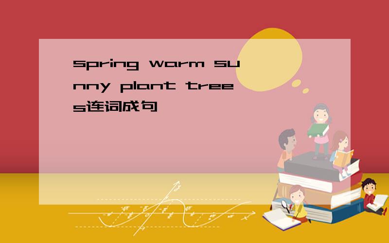 spring warm sunny plant trees连词成句