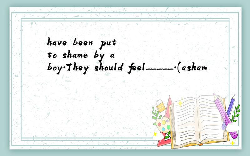 have been put to shame by a boy.They should feel_____.(asham