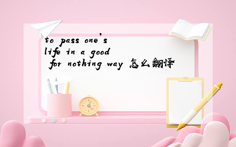 to pass one's life in a good for nothing way 怎么翻译
