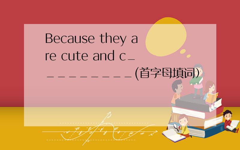 Because they are cute and c_________(首字母填词）