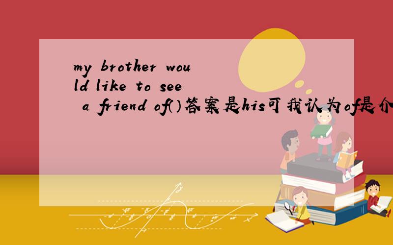 my brother would like to see a friend of（）答案是his可我认为of是介词后加宾