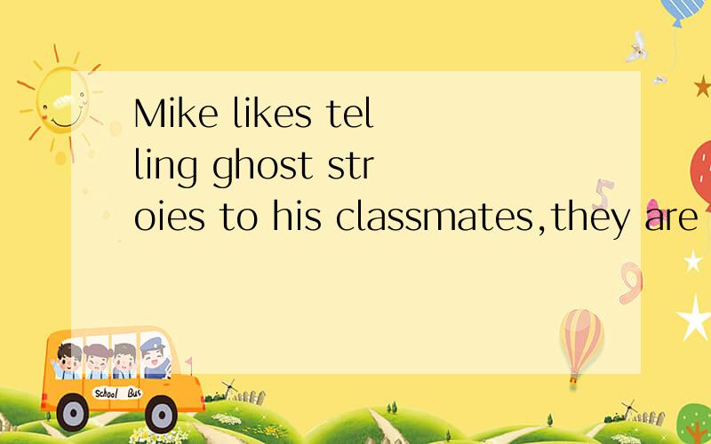 Mike likes telling ghost stroies to his classmates,they are