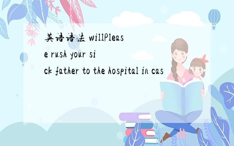 英语语法 willPlease rush your sick father to the hospital in cas