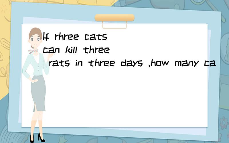 If rhree cats can kill three rats in three days ,how many ca