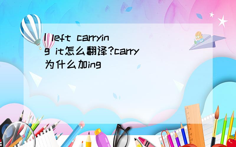 I left carrying it怎么翻译?carry为什么加ing