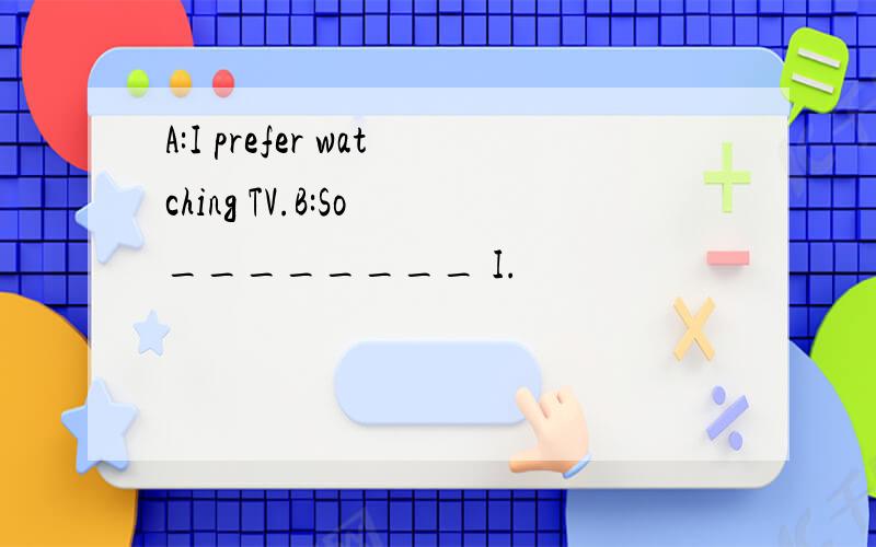A:I prefer watching TV.B:So ________ I.