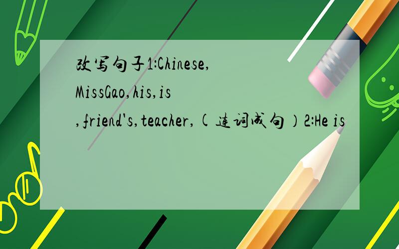 改写句子1:Chinese,MissGao,his,is,friend's,teacher,(连词成句）2:He is