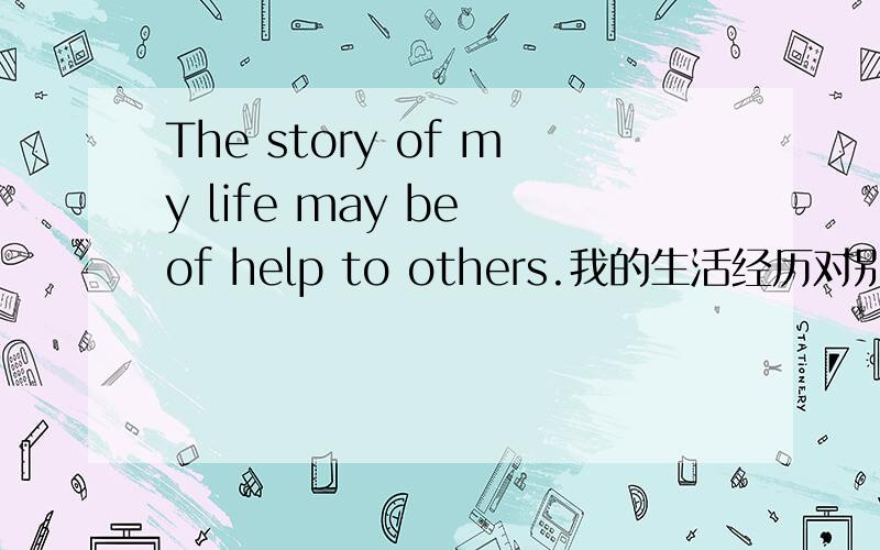 The story of my life may be of help to others.我的生活经历对别人可能有帮助