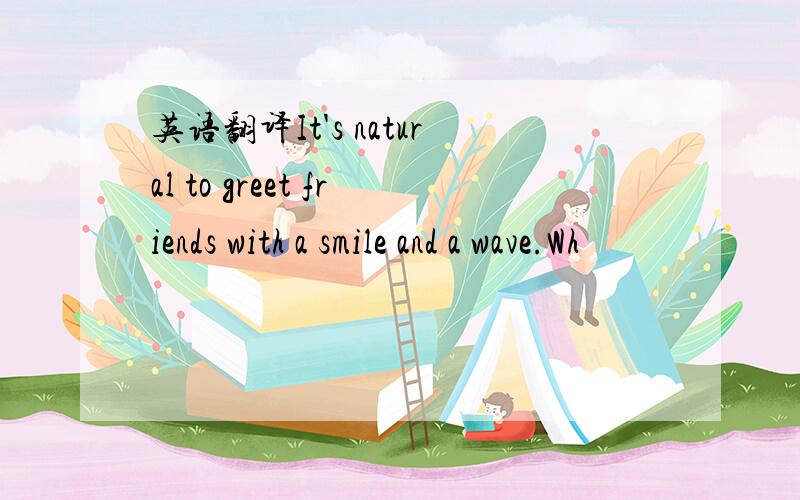英语翻译It's natural to greet friends with a smile and a wave.Wh
