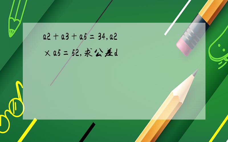 a2+a3+a5=34,a2×a5=52,求公差d