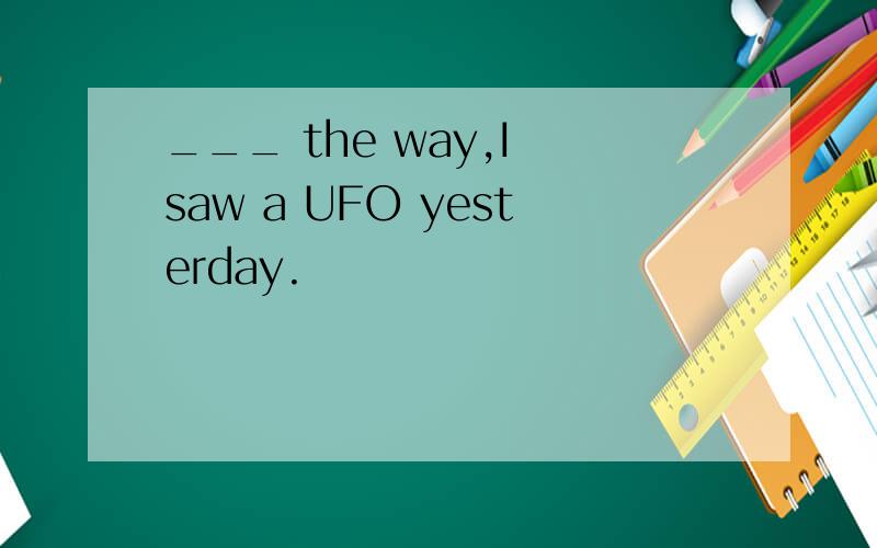 ___ the way,I saw a UFO yesterday.