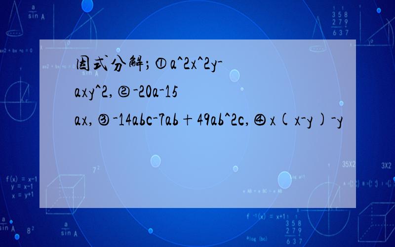 因式分解；①a^2x^2y-axy^2,②-20a-15ax,③-14abc-7ab+49ab^2c,④x(x-y)-y