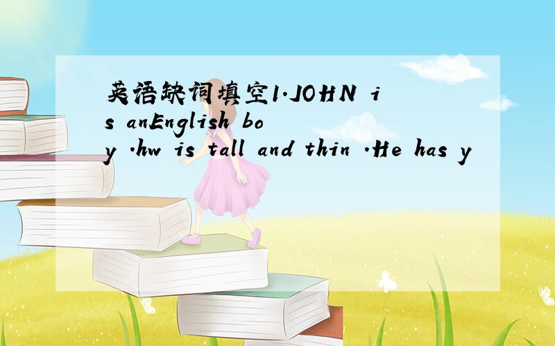 英语缺词填空1.JOHN is anEnglish boy .hw is tall and thin .He has y