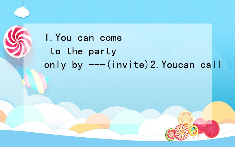 1.You can come to the party only by ---(invite)2.Youcan call