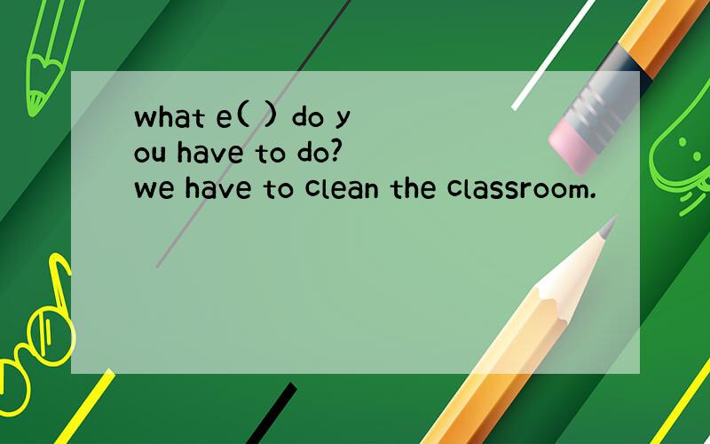 what e( ) do you have to do?we have to clean the classroom.