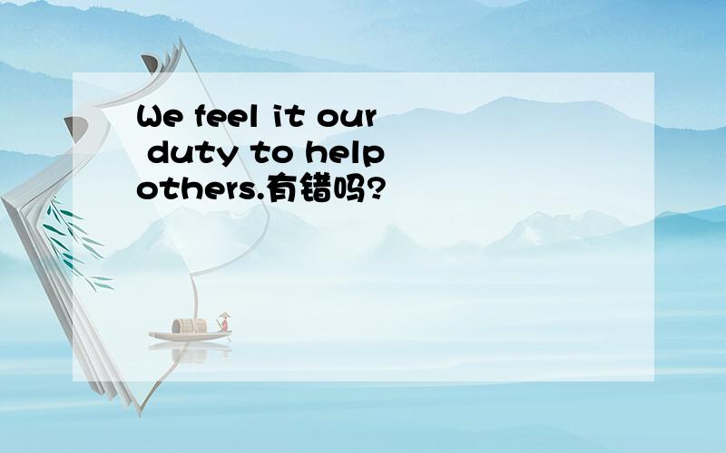 We feel it our duty to help others.有错吗?