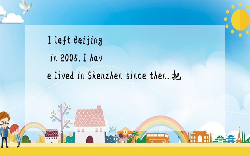 I left Beijing in 2005.I have lived in Shenzhen since then.把