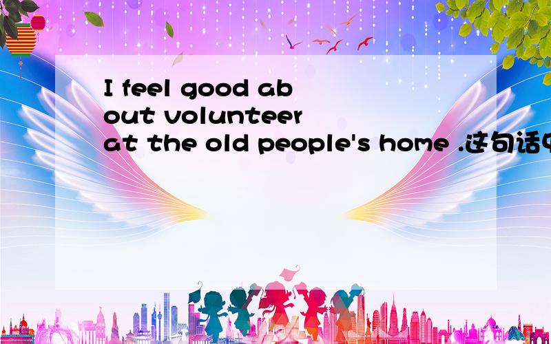 I feel good about volunteer at the old people's home .这句话中文意