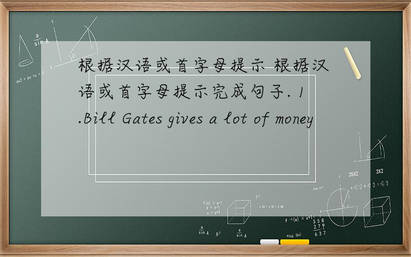 根据汉语或首字母提示 根据汉语或首字母提示完成句子. 1.Bill Gates gives a lot of money