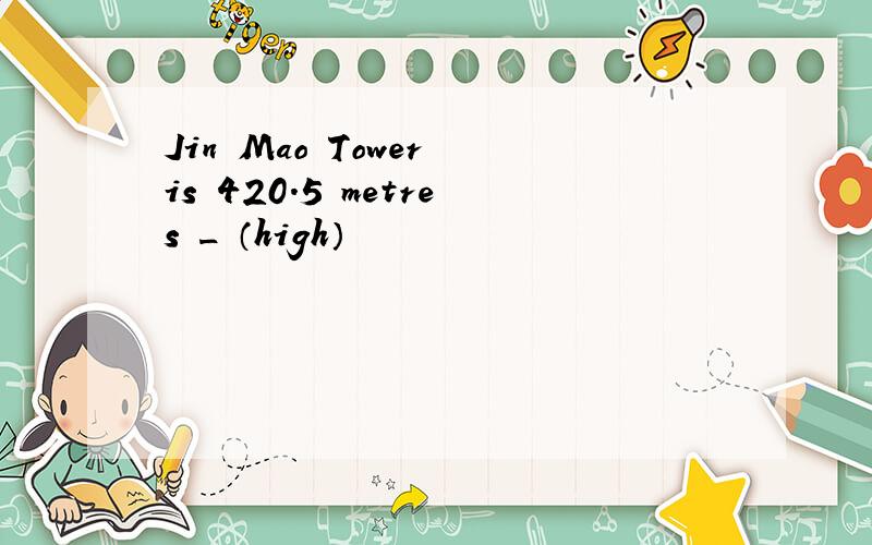 Jin Mao Tower is 420.5 metres _ （high）