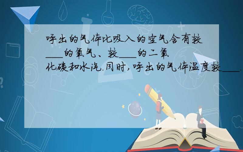 呼出的气体比吸入的空气含有较___的氧气、较___的二氧化碳和水汽.同时,呼出的气体温度较___.