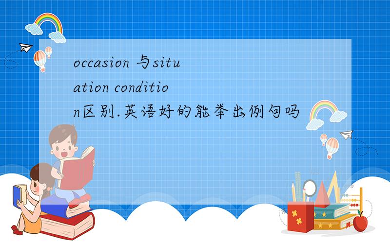occasion 与situation condition区别.英语好的能举出例句吗