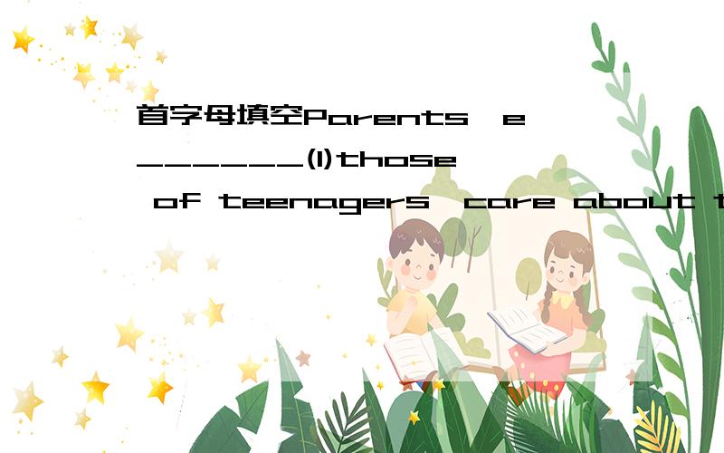 首字母填空Parents,e______(1)those of teenagers,care about their c