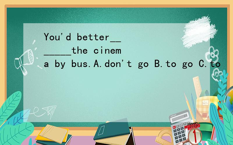 You'd better_______the cinema by bus.A.don't go B.to go C.to