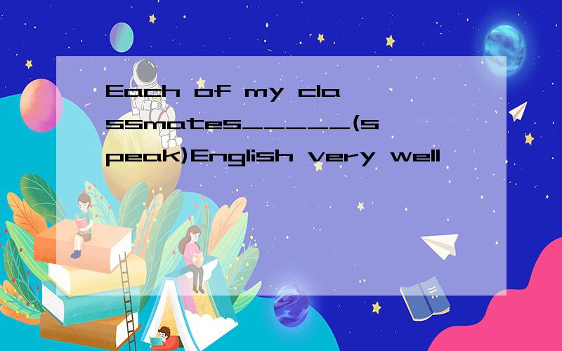 Each of my classmates_____(speak)English very well