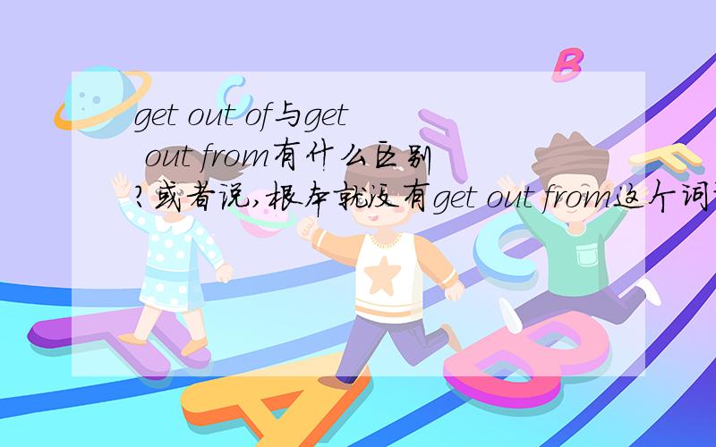 get out of与get out from有什么区别?或者说,根本就没有get out from这个词语?