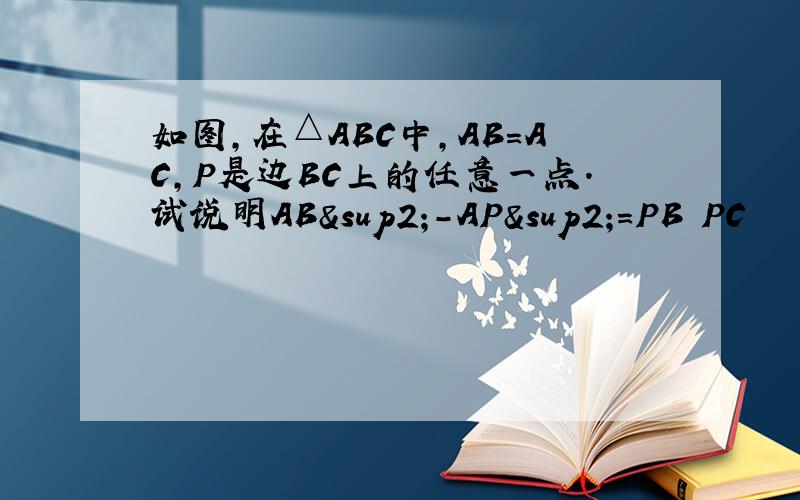 如图,在△ABC中,AB=AC,P是边BC上的任意一点.试说明AB²-AP²=PB•PC