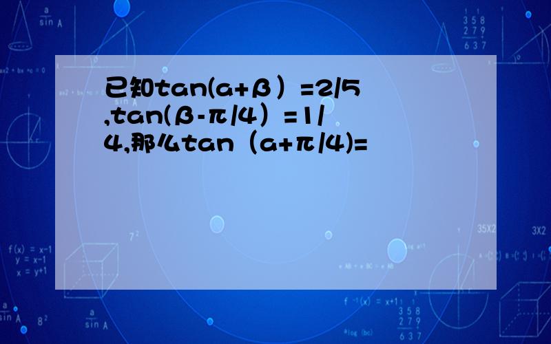 已知tan(a+β）=2/5,tan(β-π/4）=1/4,那么tan（a+π/4)=